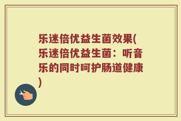 乐迷倍优益生菌效果(乐迷倍优益生菌：听音乐的同时呵护肠道健康)