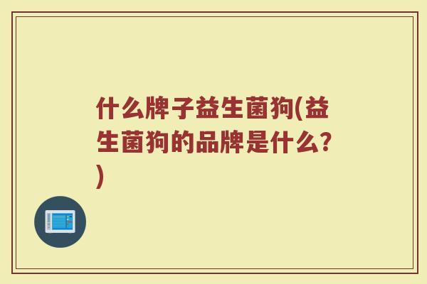 什么牌子益生菌狗(益生菌狗的品牌是什么？)