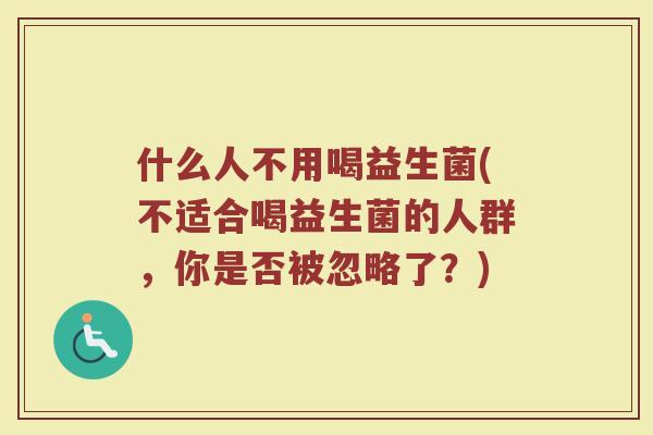 什么人不用喝益生菌(不适合喝益生菌的人群，你是否被忽略了？)