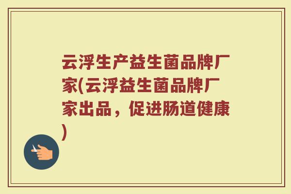 云浮生产益生菌品牌厂家(云浮益生菌品牌厂家出品,促进肠道健康) 云浮生产益生菌品牌厂家(云浮益生菌品牌厂家出品,促进肠道健康)