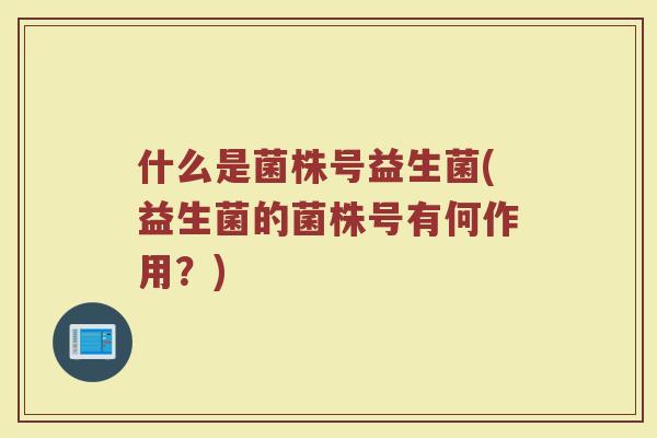 什么是菌株号益生菌(益生菌的菌株号有何作用?)