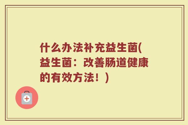 什么办法补充益生菌(益生菌：改善肠道健康的有效方法！)