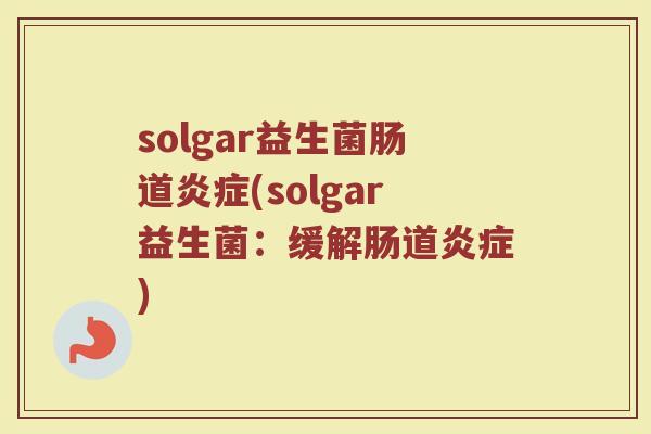 solgar益生菌肠道炎症(solgar益生菌：缓解肠道炎症)