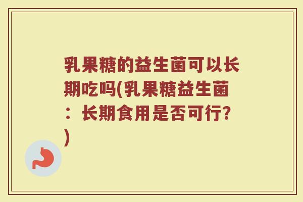 乳果糖的益生菌可以长期吃吗(乳果糖益生菌:长期食用是否可行?)