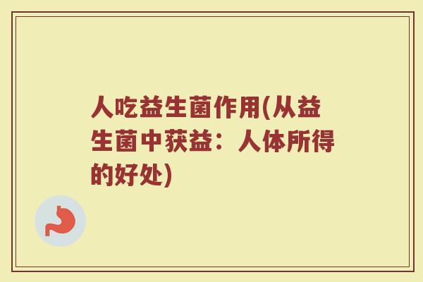 人吃益生菌作用(从益生菌中获益:人体所得的好处)