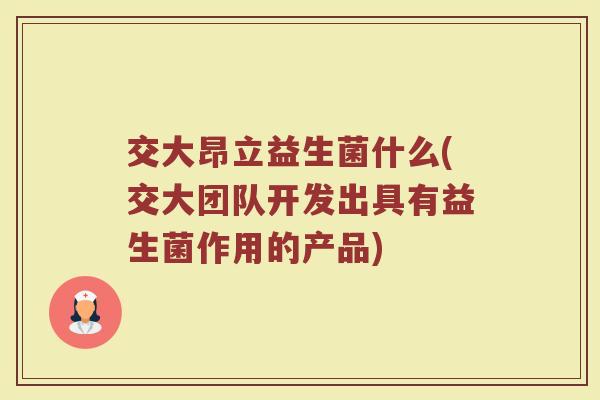 交大昂立益生菌什么(交大团队开发出具有益生菌作用的产品) 交大昂立益生菌什么(交大团队开发出具有益生菌作用的产品)