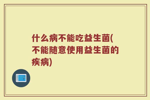 什么病不能吃益生菌(不能随意使用益生菌的疾病)