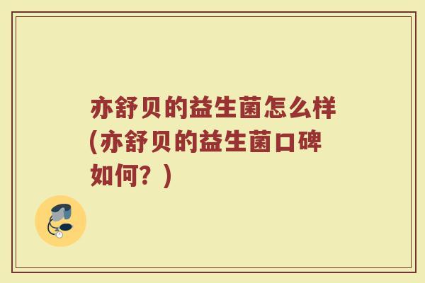亦舒贝的益生菌怎么样(亦舒贝的益生菌口碑如何?)