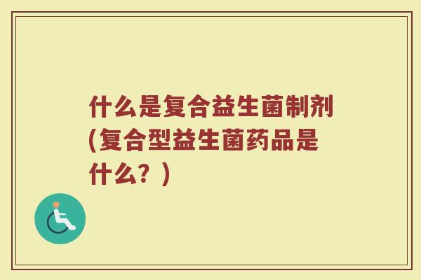 什么是复合益生菌制剂(复合型益生菌药品是什么？)