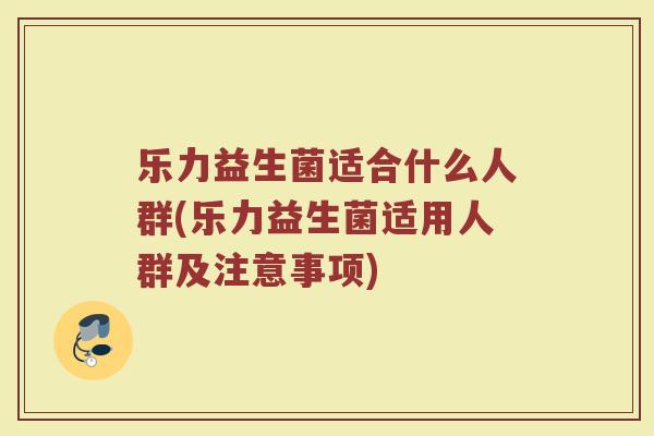 乐力益生菌适合什么人群(乐力益生菌适用人群及注意事项)