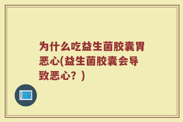 为什么吃益生菌胶囊胃恶心(益生菌胶囊会导致恶心?)