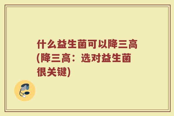 什么益生菌可以降三高(降三高：选对益生菌很关键)
