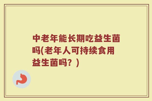 中老年能长期吃益生菌吗(老年人可持续食用益生菌吗？)