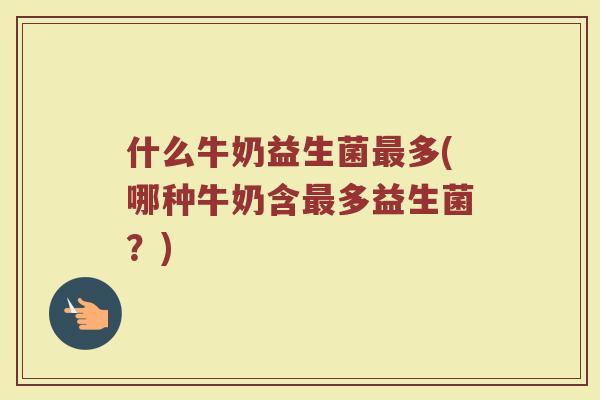 什么牛奶益生菌最多(哪种牛奶含最多益生菌?)