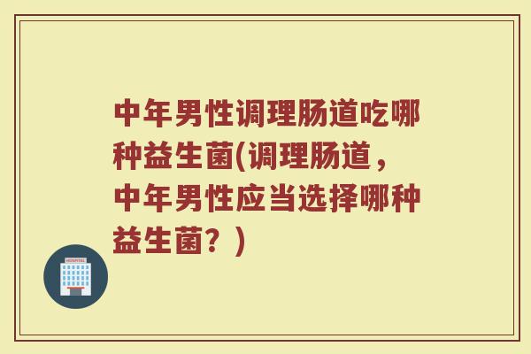 中年男性调理肠道吃哪种益生菌(调理肠道,中年男性应当选择哪种益生菌?)