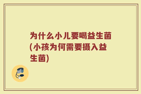 为什么小儿要喝益生菌(小孩为何需要摄入益生菌) 为什么小儿要喝益生菌(小孩为何需要摄入益生菌)