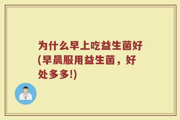 为什么早上吃益生菌好(早晨服用益生菌,好处多多!) 为什么早上吃益生菌好(早晨服用益生菌,好处多多!)
