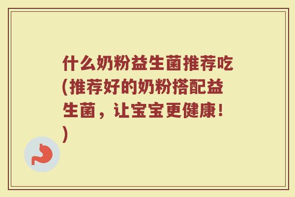 什么奶粉益生菌推荐吃(推荐好的奶粉搭配益生菌,让宝宝更健康!)