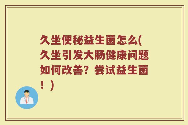 久坐便秘益生菌怎么(久坐引发大肠健康问题如何改善?尝试益生菌!)