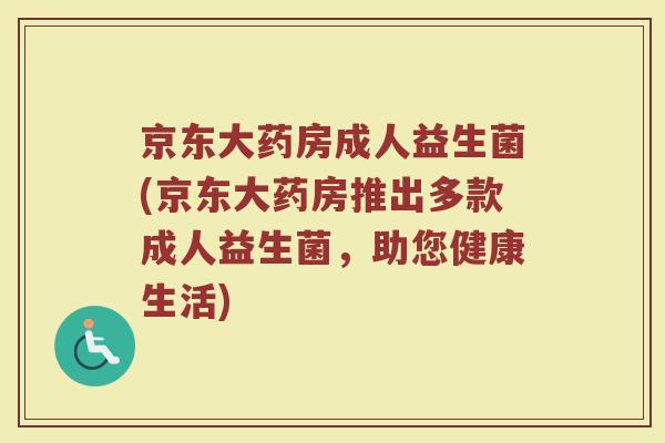 京东大药房成人益生菌(京东大药房推出多款成人益生菌,助您健康生活)