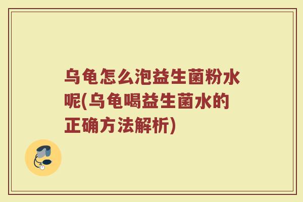 乌龟怎么泡益生菌粉水呢(乌龟喝益生菌水的正确方法解析)