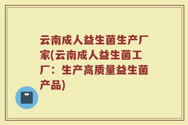 云南成人益生菌生产厂家(云南成人益生菌工厂：生产高质量益生菌产品)