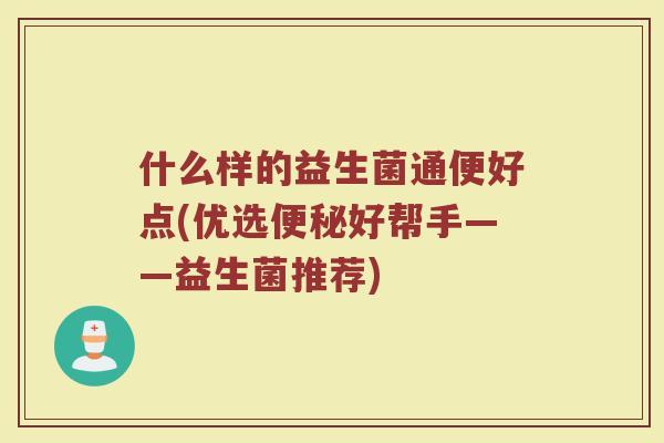 什么样的益生菌通便好点(优选便秘好帮手——益生菌推荐)