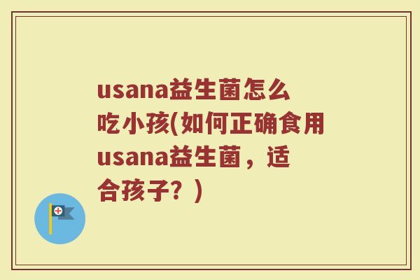 usana益生菌怎么吃小孩(如何正确食用usana益生菌,适合孩子?)