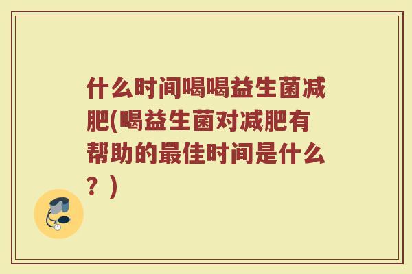 什么时间喝喝益生菌减肥(喝益生菌对减肥有帮助的最佳时间是什么?)