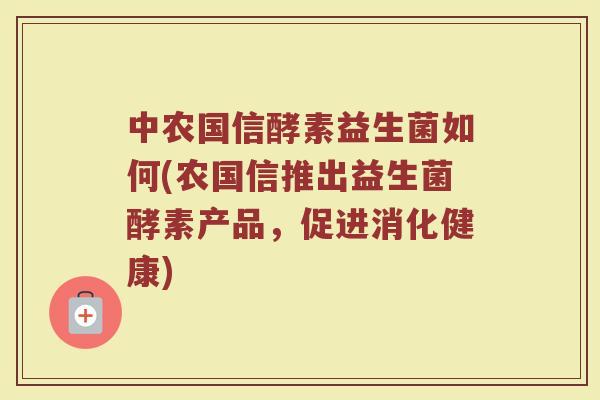 中农国信酵素益生菌如何(农国信推出益生菌酵素产品，促进消化健康)