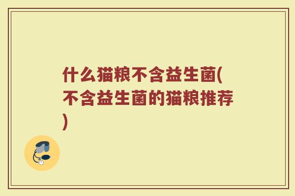 什么猫粮不含益生菌(不含益生菌的猫粮推荐)