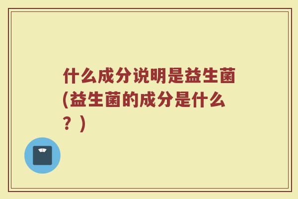 什么成分说明是益生菌(益生菌的成分是什么?)