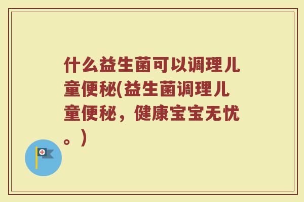 什么益生菌可以调理儿童便秘(益生菌调理儿童便秘,健康宝宝无忧。)