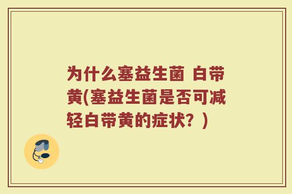 为什么塞益生菌 白带黄(塞益生菌是否可减轻白带黄的症状?) 为什么塞益生菌 白带黄(塞益生菌是否可减轻白带黄的症状?)