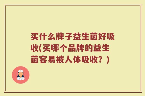买什么牌子益生菌好吸收(买哪个品牌的益生菌容易被人体吸收?)