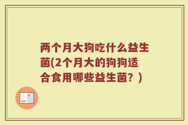 两个月大狗吃什么益生菌(2个月大的狗狗适合食用哪些益生菌？)