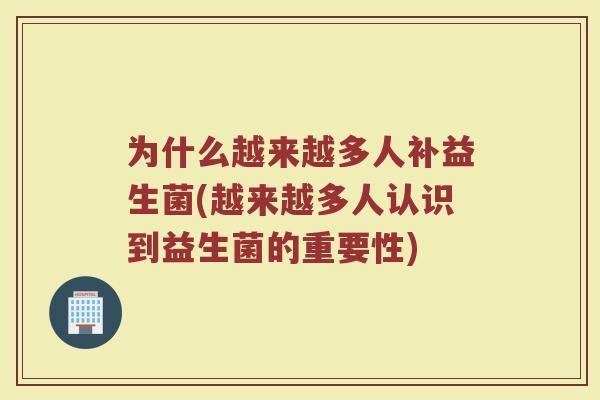 为什么越来越多人补益生菌(越来越多人认识到益生菌的重要性)
