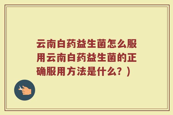 云南白药益生菌怎么服用云南白药益生菌的正确服用方法是什么?)