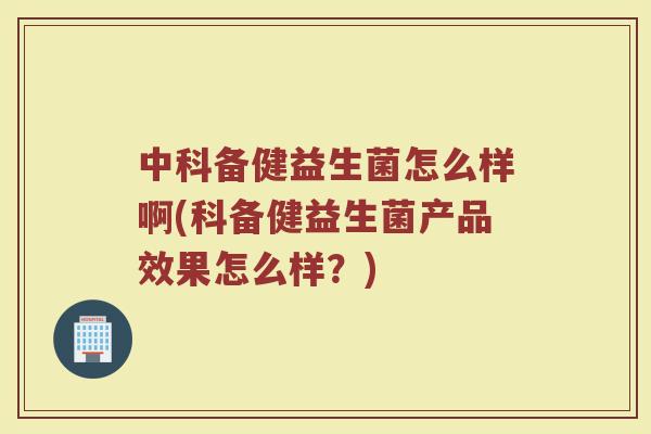 中科备健益生菌怎么样啊(科备健益生菌产品效果怎么样?)