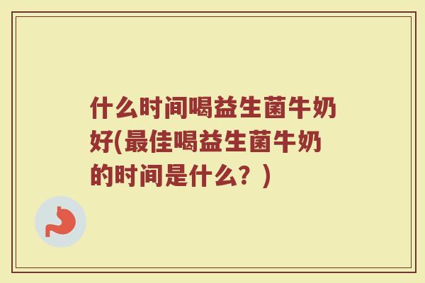 什么时间喝益生菌牛奶好(最佳喝益生菌牛奶的时间是什么？)