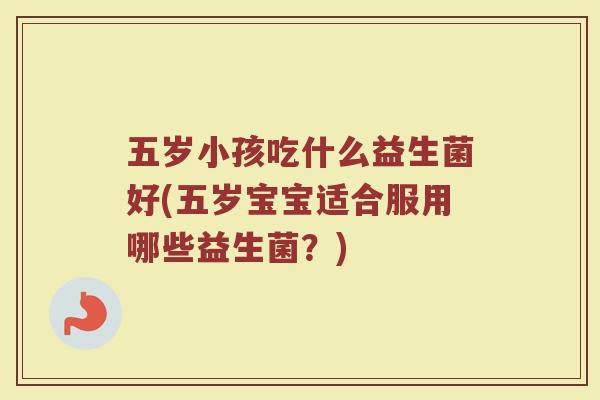 五岁小孩吃什么益生菌好(五岁宝宝适合服用哪些益生菌？)