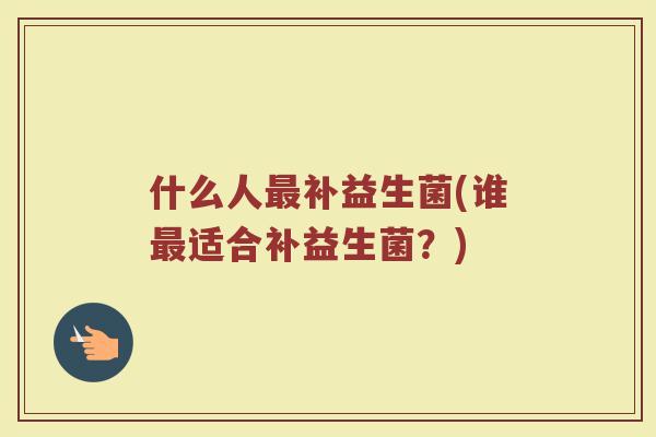 什么人补益生菌(谁适合补益生菌?) 什么人补益生菌(谁适合补益生菌?)