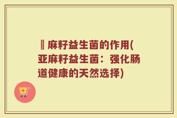 亜麻籽益生菌的作用(亚麻籽益生菌：强化肠道健康的天然选择)
