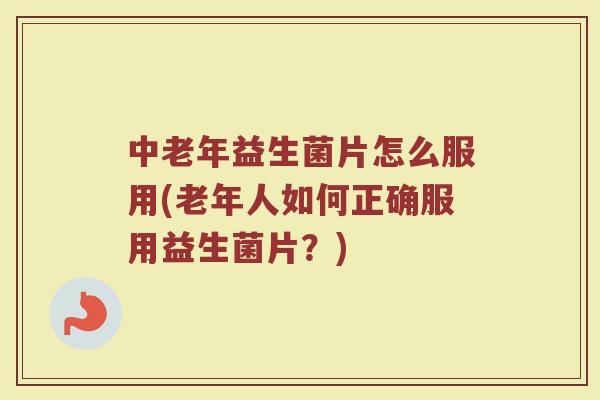 中老年益生菌片怎么服用(老年人如何正确服用益生菌片?)