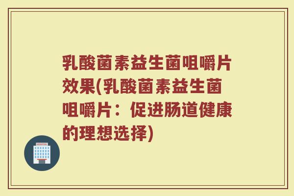 乳酸菌素益生菌咀嚼片效果(乳酸菌素益生菌咀嚼片：促进肠道健康的理想选择)