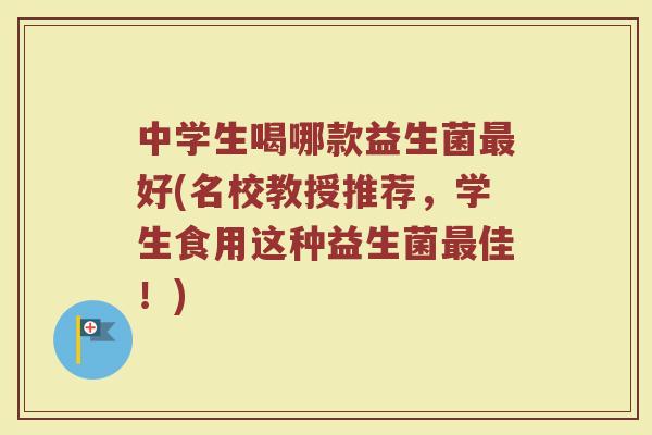 中学生喝哪款益生菌最好(名校教授推荐,学生食用这种益生菌最佳!)
