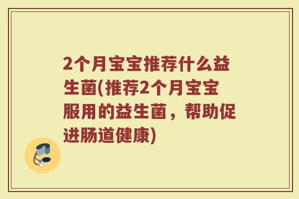 2个月宝宝推荐什么益生菌(推荐2个月宝宝服用的益生菌,帮助促进肠道健康)