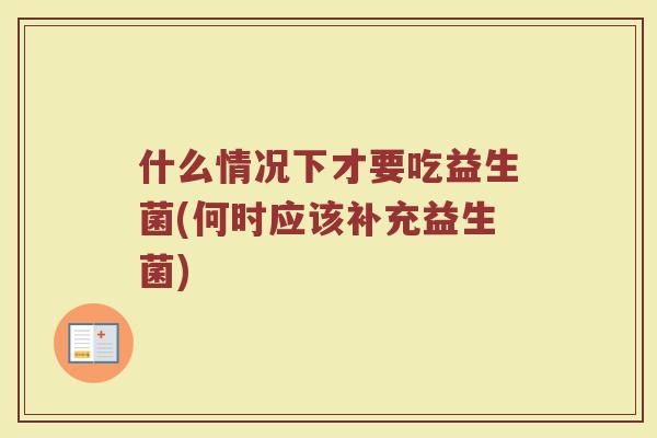 什么情况下才要吃益生菌(何时应该补充益生菌)