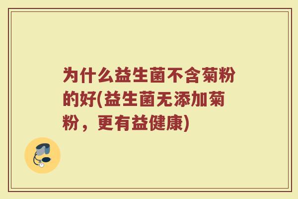 为什么益生菌不含菊粉的好(益生菌无添加菊粉,更有益健康) 为什么益生菌不含菊粉的好(益生菌无添加菊粉,更有益健康)