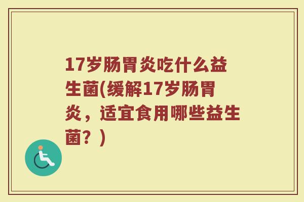 17岁肠胃炎吃什么益生菌(缓解17岁肠胃炎，适宜食用哪些益生菌？)